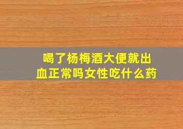 喝了杨梅酒大便就出血正常吗女性吃什么药