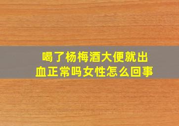 喝了杨梅酒大便就出血正常吗女性怎么回事