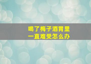 喝了梅子酒胃里一直难受怎么办