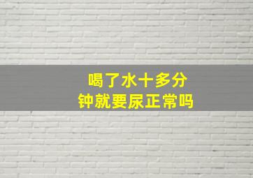 喝了水十多分钟就要尿正常吗