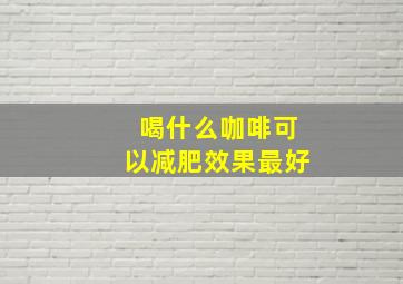 喝什么咖啡可以减肥效果最好