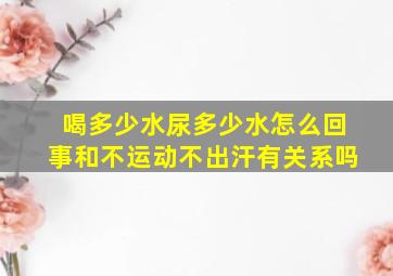 喝多少水尿多少水怎么回事和不运动不出汗有关系吗