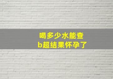 喝多少水能查b超结果怀孕了