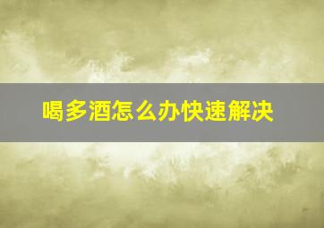 喝多酒怎么办快速解决