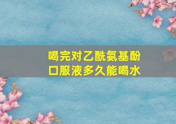 喝完对乙酰氨基酚口服液多久能喝水