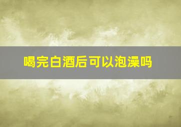 喝完白酒后可以泡澡吗