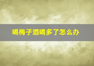 喝梅子酒喝多了怎么办