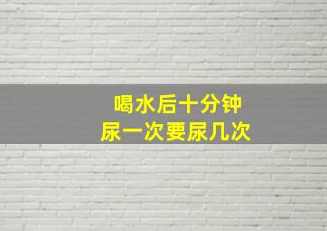 喝水后十分钟尿一次要尿几次