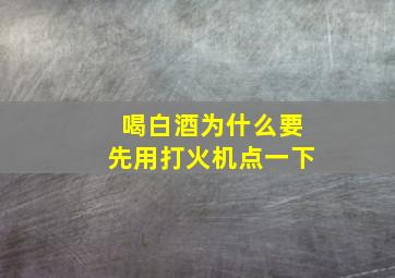 喝白酒为什么要先用打火机点一下