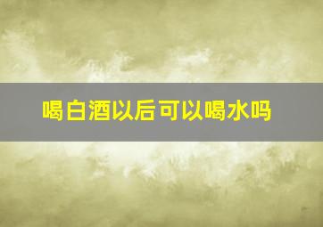 喝白酒以后可以喝水吗