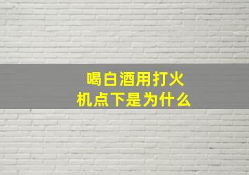 喝白酒用打火机点下是为什么