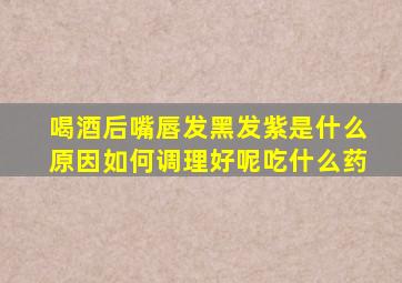 喝酒后嘴唇发黑发紫是什么原因如何调理好呢吃什么药