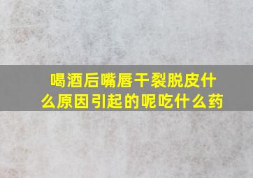 喝酒后嘴唇干裂脱皮什么原因引起的呢吃什么药