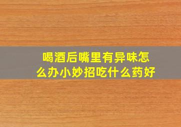 喝酒后嘴里有异味怎么办小妙招吃什么药好