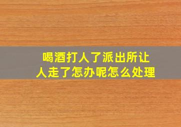 喝酒打人了派出所让人走了怎办呢怎么处理