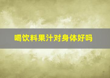 喝饮料果汁对身体好吗