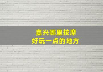 嘉兴哪里按摩好玩一点的地方