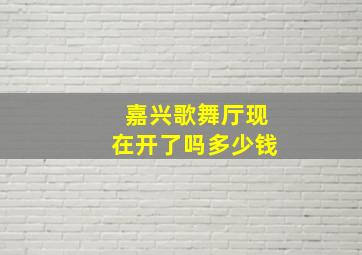 嘉兴歌舞厅现在开了吗多少钱