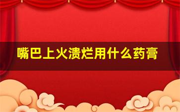 嘴巴上火溃烂用什么药膏