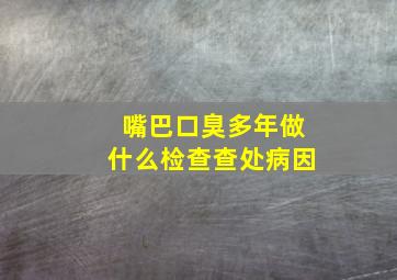 嘴巴口臭多年做什么检查查处病因