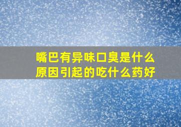 嘴巴有异味口臭是什么原因引起的吃什么药好