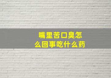 嘴里苦口臭怎么回事吃什么药