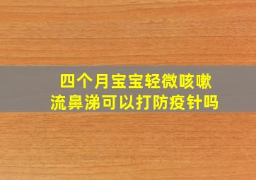 四个月宝宝轻微咳嗽流鼻涕可以打防疫针吗