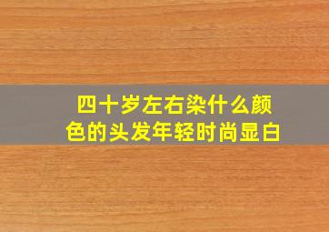 四十岁左右染什么颜色的头发年轻时尚显白