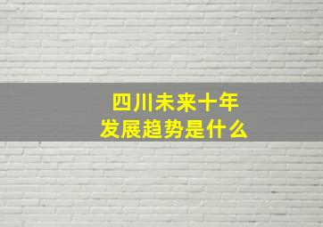 四川未来十年发展趋势是什么