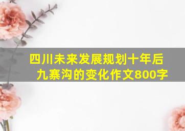 四川未来发展规划十年后九寨沟的变化作文800字