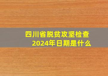 四川省脱贫攻坚检查2024年日期是什么