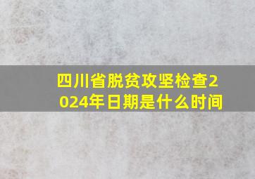 四川省脱贫攻坚检查2024年日期是什么时间