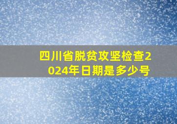 四川省脱贫攻坚检查2024年日期是多少号