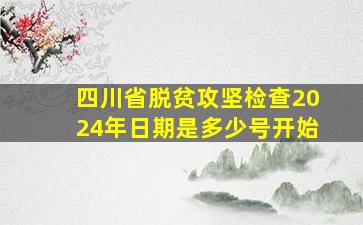 四川省脱贫攻坚检查2024年日期是多少号开始