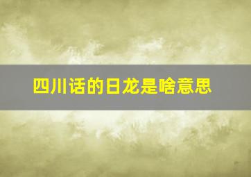 四川话的日龙是啥意思