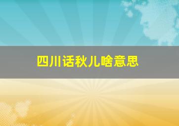 四川话秋儿啥意思