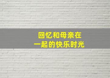 回忆和母亲在一起的快乐时光