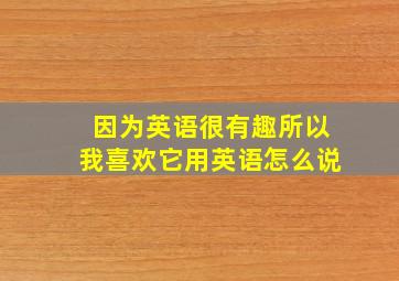 因为英语很有趣所以我喜欢它用英语怎么说