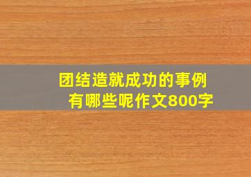 团结造就成功的事例有哪些呢作文800字