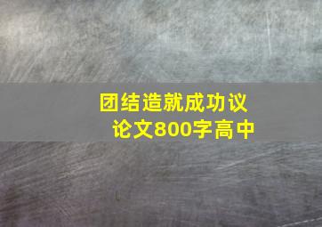 团结造就成功议论文800字高中