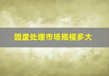 固废处理市场规模多大