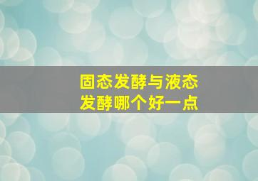 固态发酵与液态发酵哪个好一点