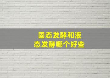 固态发酵和液态发酵哪个好些