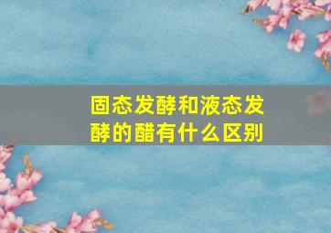 固态发酵和液态发酵的醋有什么区别