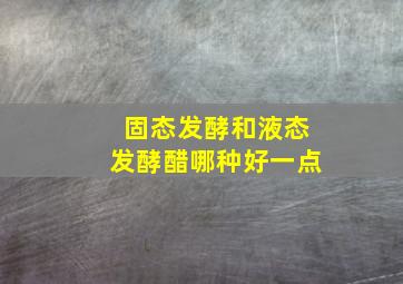 固态发酵和液态发酵醋哪种好一点