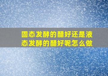 固态发酵的醋好还是液态发酵的醋好呢怎么做