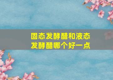 固态发酵醋和液态发酵醋哪个好一点