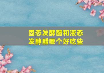 固态发酵醋和液态发酵醋哪个好吃些