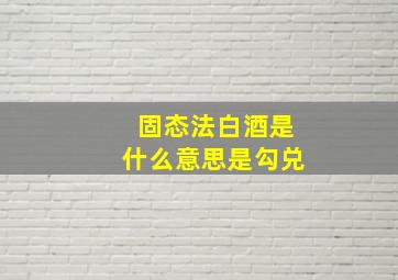 固态法白酒是什么意思是勾兑