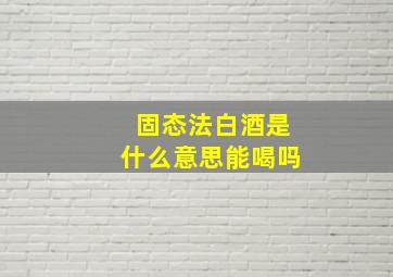 固态法白酒是什么意思能喝吗